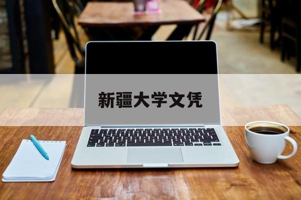 新疆大学文凭(新疆大学文凭在企业能认可吗)